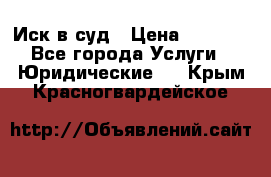 Иск в суд › Цена ­ 1 500 - Все города Услуги » Юридические   . Крым,Красногвардейское